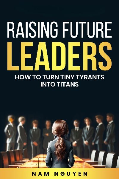 Raising Future Leaders: How to Turn Tiny Tyrants into Titans  - Parenting and Education Strategies for School-Aged Children