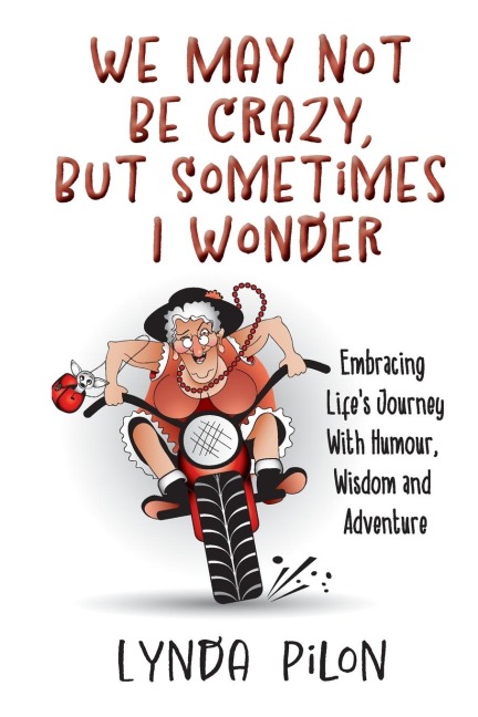 We May Not Be Crazy, But Sometimes I Wonder: Embracing Lifes Journey With Humour, Wisdom and Adventure