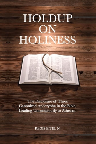 Holdup on Holiness The Disclosure of Three Canonized Apocrypha in the Bible, Leading Unconsciously to Atheism.