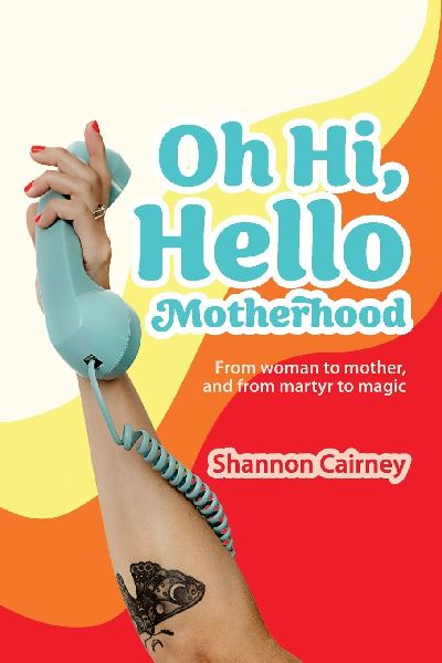 Oh Hi, Hello Motherhood: From woman to mother, and from martyr to magic