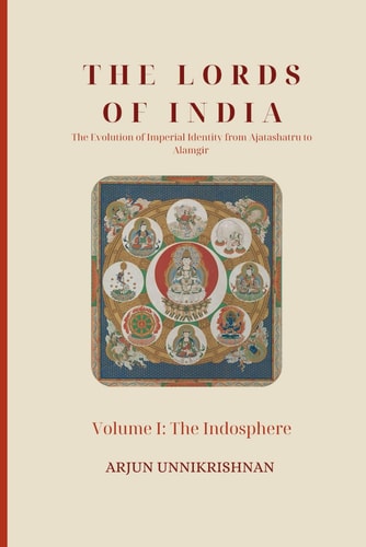 The Lords of India The Evolution of Imperial Identity from Ajatashatru to Alamgir: Volume I: The Indosphere