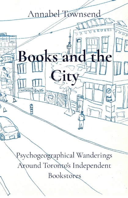 Books and the City: Psychogeographical Wanderings Around Torontos Independent Bookstores