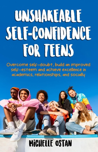 Unshakeable Self-Confidence for Teens: Overcome Self-Doubt, Build an Improved Self esteem, And Achieve Excellence in Academics, Relationships, And Socially