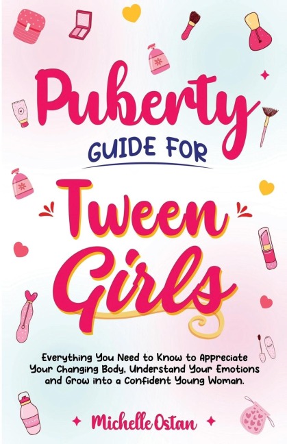 Puberty Guide for Tween Girls: Everything You Need to Know to Appreciate Your Changing Body, Understand Your Emotions and Grow into a Confident Young Woman: Everything You Need to Know to Appreciate Your Changing Body, Understand Your Emotions and Grow In