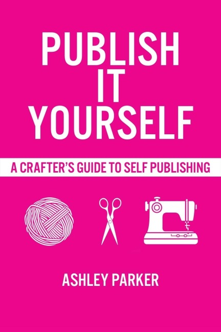 Publish It Yourself: A Crafters DIY Guide To Self-Publishing