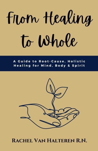 From Healing to Whole A Guide to Root-Cause, Holistic Healing for Mind, Body & Spirit