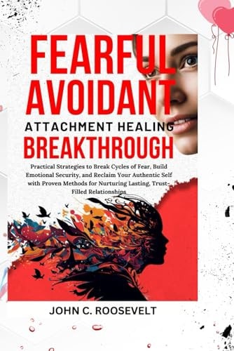 Fearful Avoidant Attachment Healing Breakthrough Practical Strategies to Break Cycles of Fear, Build Emotional Security, and Reclaim Your Authentic Self with Proven Methods for Nurturing Lasting, Trust-Filled Relationships