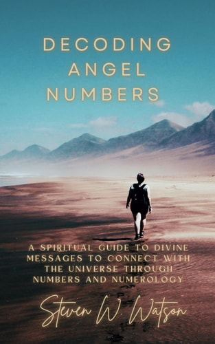 Decoding Angel Numbers A Spiritual Guide to Divine Messages to Connect with the Universe Through Numbers and Numerology