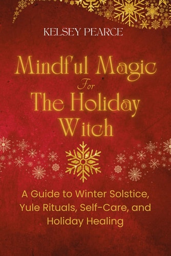 Mindful Magic for The Holiday Witch A Guide to Winter Solstice, Yule Rituals, Self-Care, and Holiday Healing