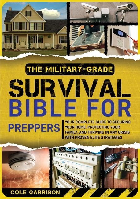 The Military-Grade Survival Bible for Preppers: Your Complete Guide to Securing Your Home, Protecting Your Family, and Thriving in Any Crisis with Proven Elite Strategies