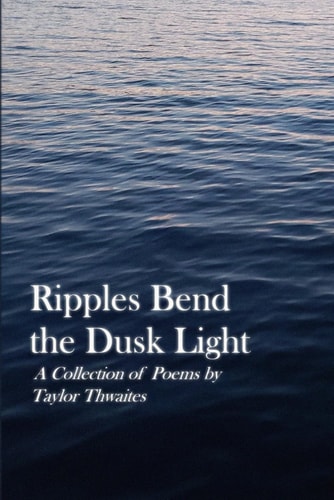 Ripples Bend the Dusk Light A Collection of Poems by Taylor Thwaites
