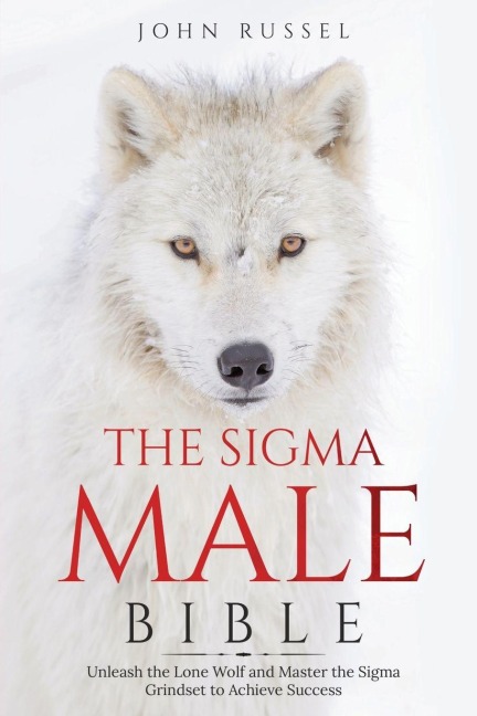 Sigma Male Bible: Discover the Rules to Be Independent, Confident, Self-Sufficient, and Strong Enough to Be Alpha. Unleash the Lone Wolf and Master the Sigma Grindset to Achieve Success