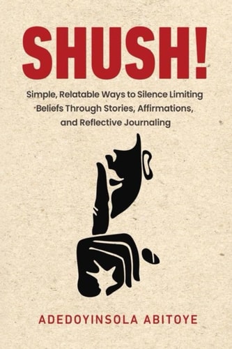 Shush! Simple, Relatable Ways to Silence Limiting Beliefs Through Stories, Affirmations, and Reflective Journaling