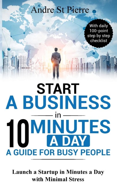 Start a Business in 10 Minutes a Day: A Guide for Busy People: Launch a Startup in Minutes a Day with Minimal Stress (with daily 100-point step by step checklist)