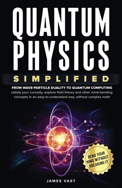 Quantum Physics Simplified: From wave-particle duality to quantum computing; satisfy your curiosity, explore field theory and other mind-bending concepts in an easy-to-understand way, without complex math.