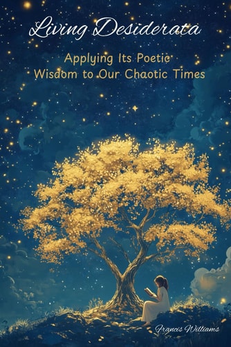Living Desiderata Applying Its Poetic Wisdom to Our Chaotic Times
