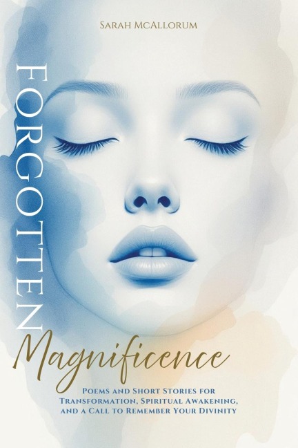 Forgotten Magnificence: A Soul-Stirring Collection of Poems and Short Stories for Transformation, Spiritual Awakening, and a Call to Remember Your Divinity