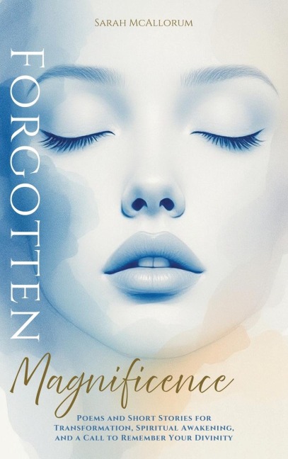 Forgotten Magnificence: A Soul-Stirring Collection of Poems and Short Stories for Transformation, Spiritual Awakening, and a Call to Remember Your Divinity
