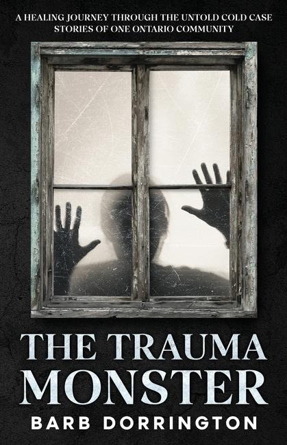 The Trauma Monster: A Healing Journey Through The Untold Cold Case Stories of One Ontario Community