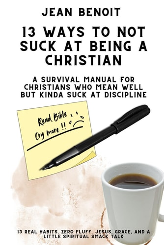 13 Way to Not Suck at Being a Christian A Survival Manual for Christians Who Mean Well But Kinda Suck at Dicipline