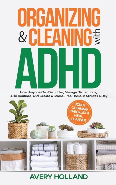 Organizing & Cleaning with ADHD: How Anyone Can Declutter, Manage Distractions, Build Routines, and Create a Stress-Free Home in Minutes a Day