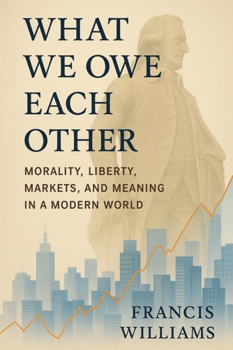 What We Owe Each Other Morality, Liberty, Markets, and Meaning in a Modern World: How Adam Smith and Ludwig Von Mises Still Shape the Choices That Shape Our Lives