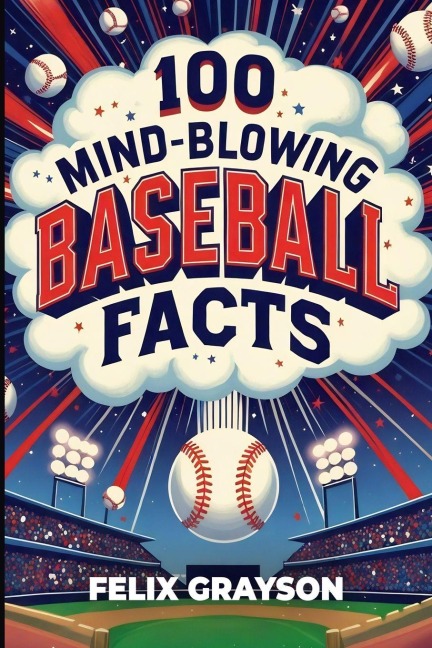 100 Mind-Blowing Baseball Facts: 100 Wild Stories from Baseballs Most Unpredictable Moments