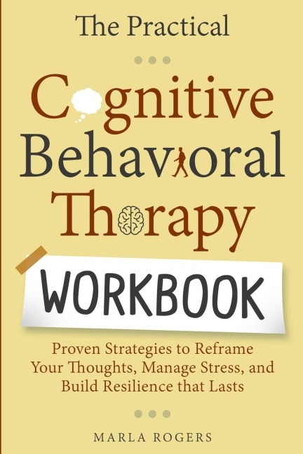 The Practical Cognitive Behavioral Therapy Workbook: Proven Strategies to Reframe Your Thoughts, Manage Stress, and Build Resilience That Lasts