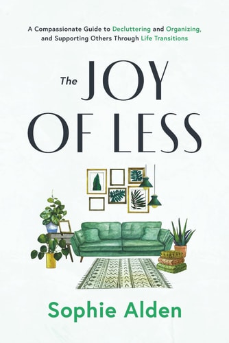 The Joy of Less A Compassionate Guide to Decluttering and Organizing and Supporting Others Through Life Transitions