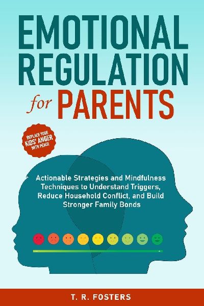 Emotional Regulation for Parents: Actionable Strategies and Mindfulness Techniques to Understand Triggers, Reduce Household Conflict, and Build Stronger Family Bonds