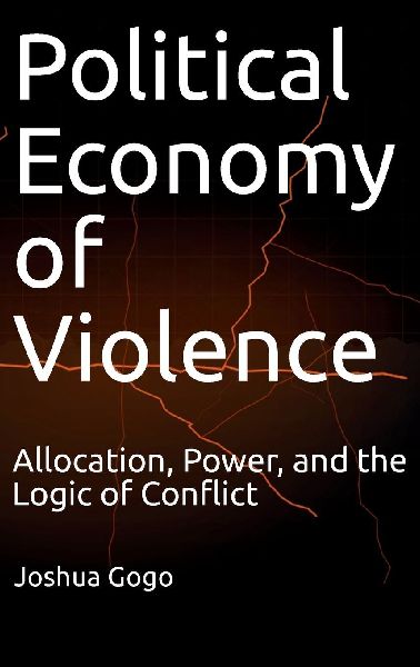 THE POLITICAL ECONOMY OF VIOLENCE: Allocation, Power, and the Logic of Conflict