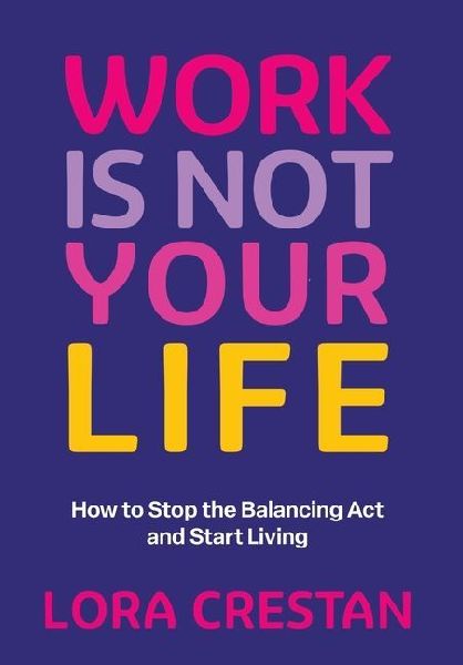 Work Is Not Your Life: How to Stop the Balancing Act and Start Living