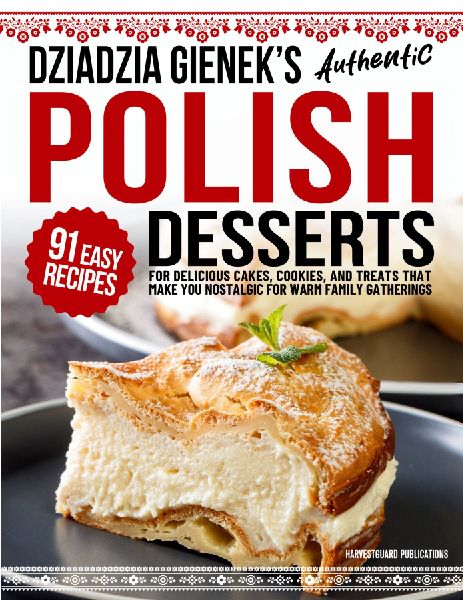 Dziadzia Gieneks Authentic Polish Desserts: 91 Easy Recipes for Delicious Cakes, Cookies, and Treats That Make You Nostalgic For Warm Family Gathering