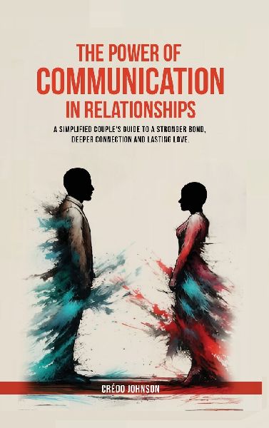 The Power of Communication in Relationships: a simplified couples guide to a stronger bond, deeper connection and lasting love