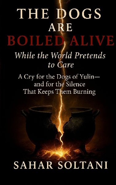 The Dogs Are Boiled Alive While the World Pretends to Care: A Cry for the Dogs of Yulin and for the Silence That Keeps Them Burning