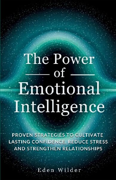 The Power of Emotional Intelligence: Proven Strategies to Cultivate Lasting Confidence, Reduce Stress and Strengthen Relationships