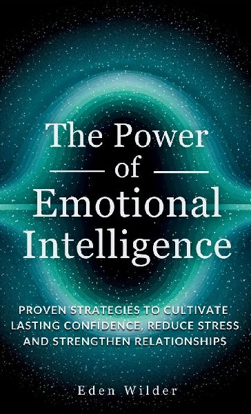 The Power of Emotional Intelligence: Proven Strategies to Cultivate Lasting Confidence, Reduce Stress and Strengthen Relationships