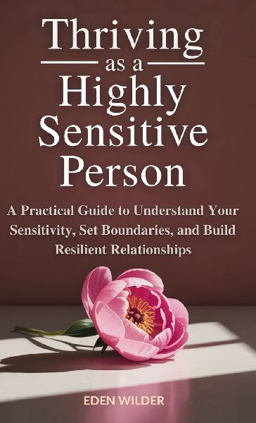 Thriving as a Highly Sensitive Person: A Practical Guide to Understand Your Sensitivity, Set Boundaries, and Build Resilient Relationships