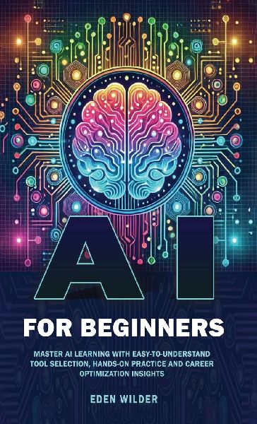 AI for Beginners: Master AI Learning With Easy-to-Understand Tool Selection, Hands-On Practice and Career Optimization Insights