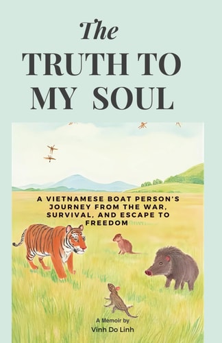 The Truth To My Soul A Vietnamese Boat Person's Journey From The War, Escape, And Survival To Freedom