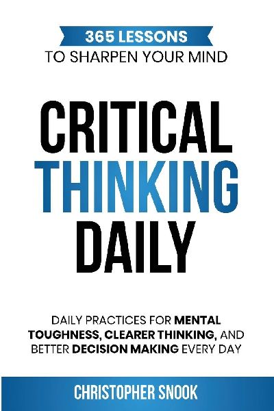 Critical Thinking Daily: 365 Lessons to Sharpen Your Mind Daily Practices for Mental Toughness, Clearer Thinking, and Better Decision Making Every Day
