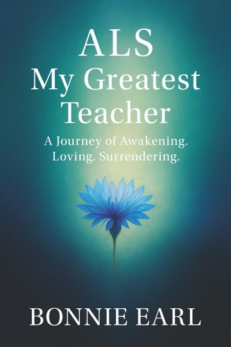 ALS My Greatest Teacher: A Journey of Awakening. Loving. Surrendering.