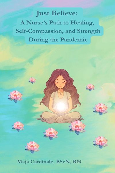 Just Believe: A Nurses Path to Healing, Self-Compassion, and Strength During the Pandemic
