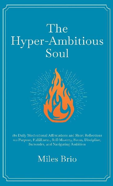The Hyper-Ambitious Soul: 180 Daily Motivational Affirmations and Short Reflections on Purpose, Fulfillment, Self-Mastery, Focus, Discipline, Surrender, and Navigating Ambition