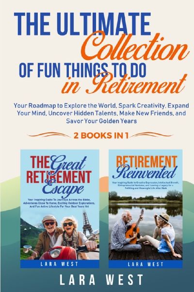 The Ultimate Collection of Fun Things to Do in Retirement: Your Roadmap to Explore the World, Spark Creativity, Expand Your Mind, Uncover Hidden Talents, Make New Friends, and Savor Your Golden Years