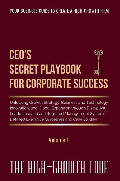 CEOs Secret Playbook For Corporate Success, Volume 1: Unlocking Growth Strategy, Business and Technology Innovation, and Global Expansion through Disruptive Leadership and an Integrated Management System - Detailed Executive Guidelines