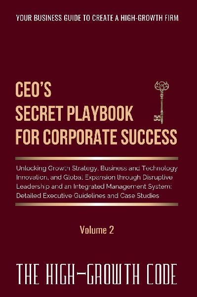CEOs Secret Playbook For Corporate Success, Volume 2: Unlocking Growth Strategy, Business and Technology Innovation, and Global Expansion through Disruptive Leadership and an Integrated Management System - Detailed Executive Guidelines