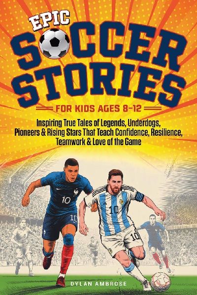Epic Soccer Stories: Inspiring True Tales of Legends, Underdogs, Pioneers & Rising Stars That Teach Confidence, Resilience, Teamwork & Love of the Game