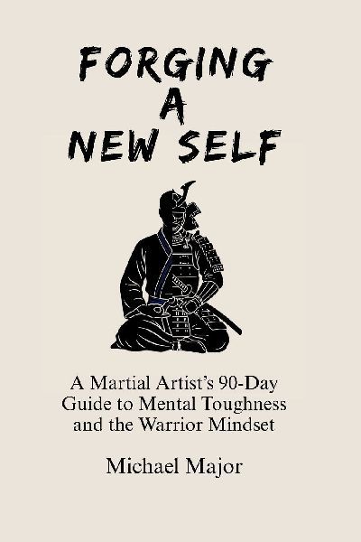 Forging A New Self: A Martial Artists 90-Day Guide to Mental Toughness and a Warriors Mindset