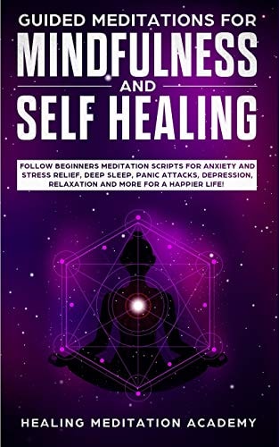 Guided Meditations for Mindfulness and Self Healing Follow Beginners Meditation Scripts for Anxiety and Stress Relief, Deep Sleep, Panic Attacks, Depression, Relaxation and More for a Happier Life!